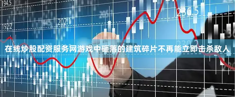 在线炒股配资服务网游戏中砸落的建筑碎片不再能立即击杀敌人