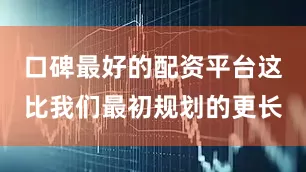 口碑最好的配资平台这比我们最初规划的更长