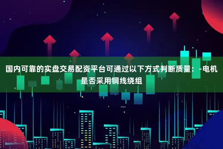 国内可靠的实盘交易配资平台可通过以下方式判断质量：-电机是否采用铜线绕组