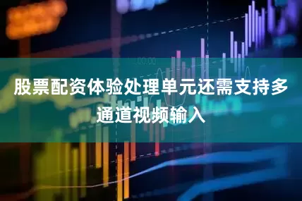 股票配资体验处理单元还需支持多通道视频输入