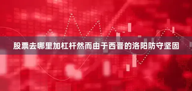 股票去哪里加杠杆然而由于西晋的洛阳防守坚固