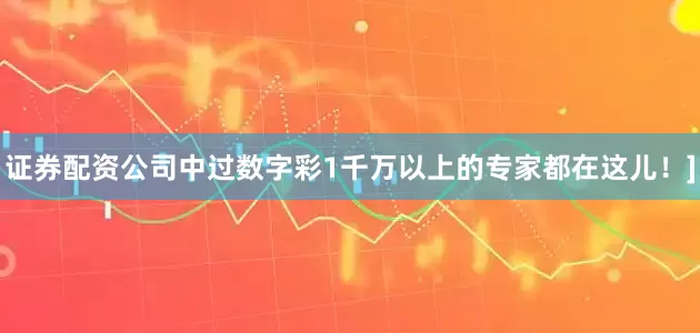 证券配资公司中过数字彩1千万以上的专家都在这儿！]