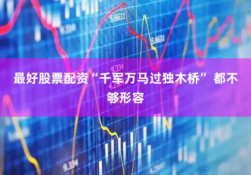 最好股票配资“千军万马过独木桥” 都不够形容