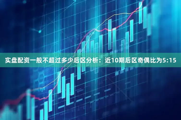 实盘配资一般不超过多少　　后区分析：近10期后区奇偶比为5:15