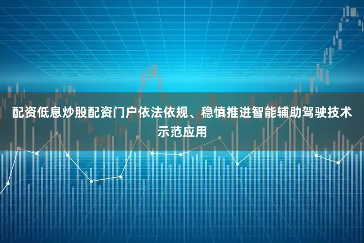 配资低息炒股配资门户依法依规、稳慎推进智能辅助驾驶技术示范应用