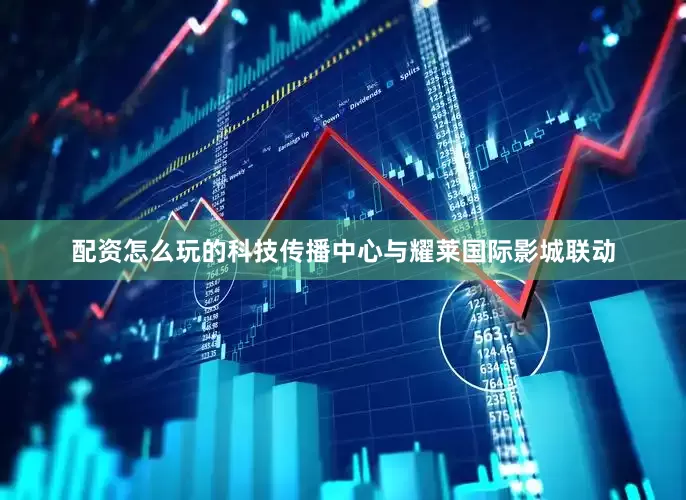 配资怎么玩的科技传播中心与耀莱国际影城联动