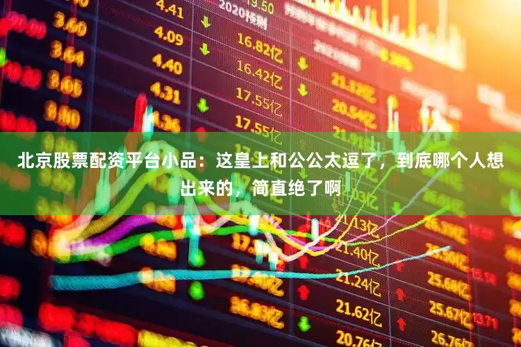 北京股票配资平台小品：这皇上和公公太逗了，到底哪个人想出来的，简直绝了啊