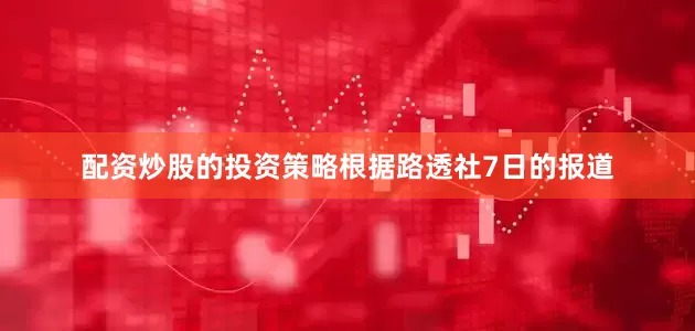 配资炒股的投资策略根据路透社7日的报道