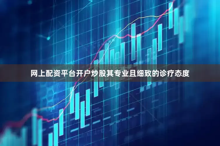 网上配资平台开户炒股其专业且细致的诊疗态度